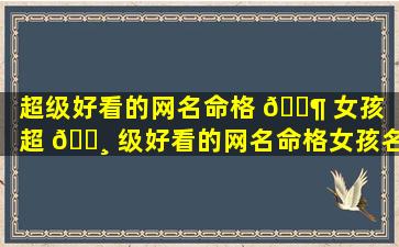 超级好看的网名命格 🐶 女孩「超 🌸 级好看的网名命格女孩名字」